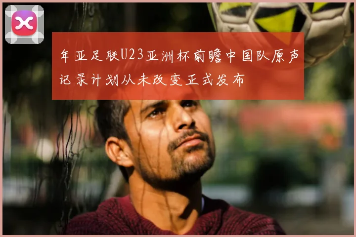 年亚足联U23亚洲杯前瞻中国队原声记录计划从未改变正式发布