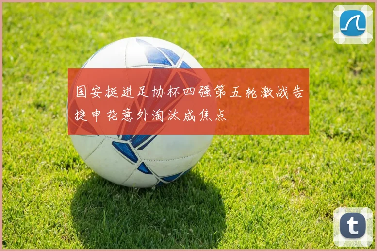 国安挺进足协杯四强第五轮激战告捷申花意外淘汰成焦点