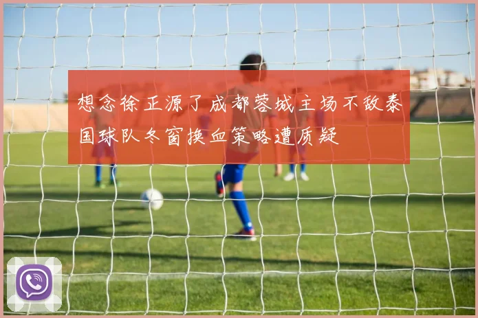 想念徐正源了成都蓉城主场不敌泰国球队冬窗换血策略遭质疑