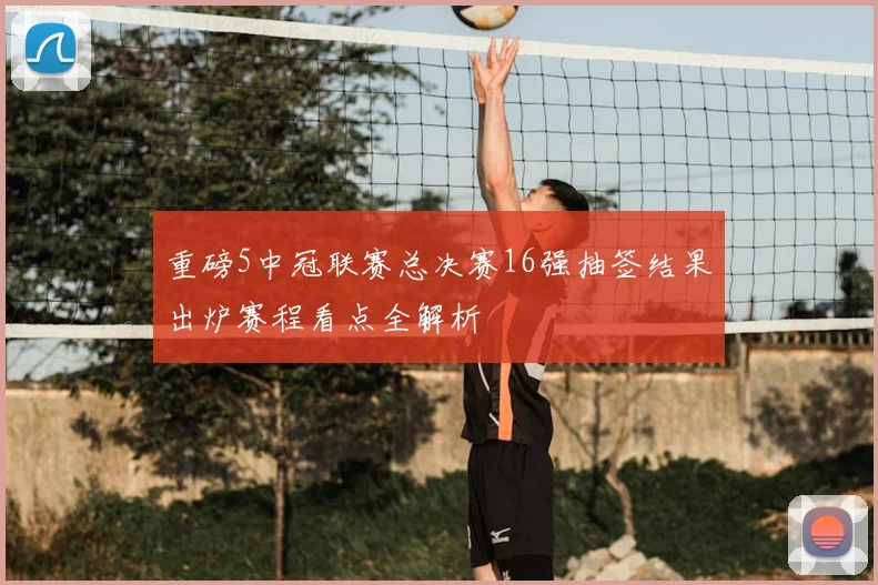 重磅5中冠联赛总决赛16强抽签结果出炉赛程看点全解析