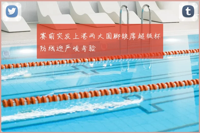 赛前突发上港两大国脚缺席超级杯防线迎严峻考验