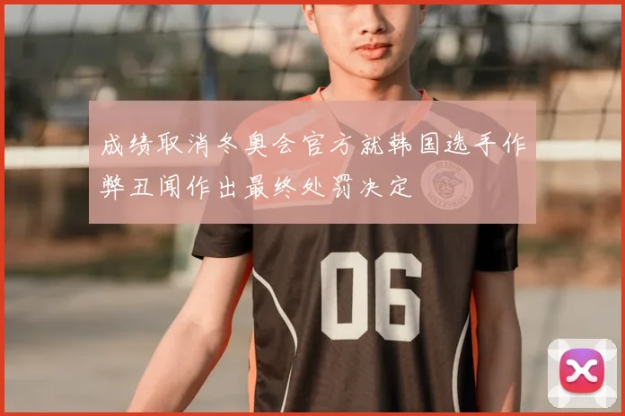 成绩取消冬奥会官方就韩国选手作弊丑闻作出最终处罚决定