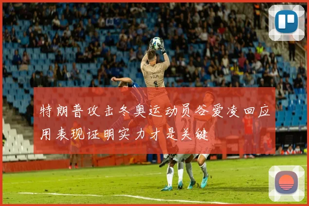 特朗普攻击冬奥运动员谷爱凌回应用表现证明实力才是关键