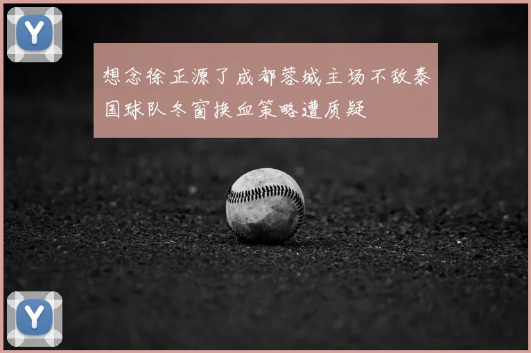 想念徐正源了成都蓉城主场不敌泰国球队冬窗换血策略遭质疑