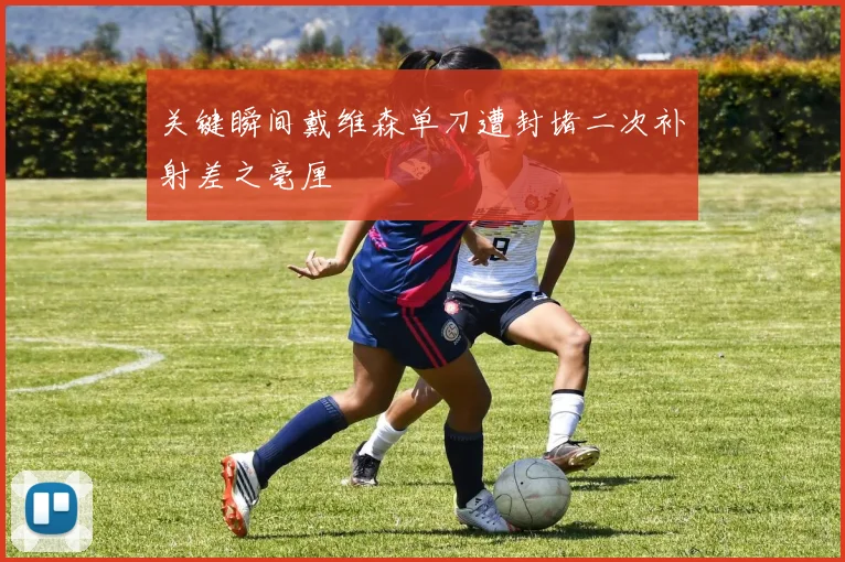 关键瞬间戴维森单刀遭封堵二次补射差之毫厘