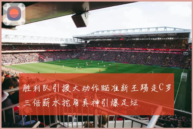 胜利队引援大动作瞄准新王踢走C罗三倍薪水挖角真神引爆足坛