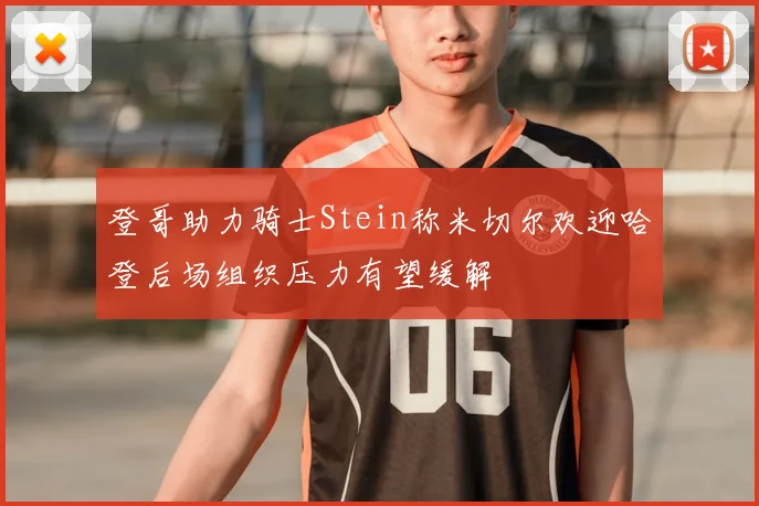 登哥助力骑士Stein称米切尔欢迎哈登后场组织压力有望缓解