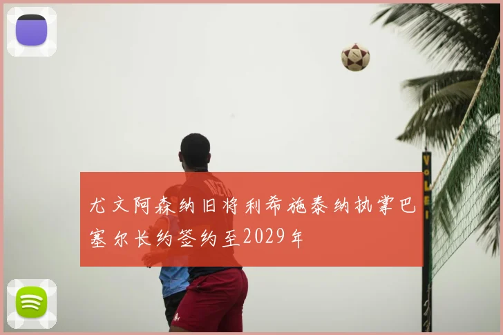 尤文阿森纳旧将利希施泰纳执掌巴塞尔长约签约至2029年