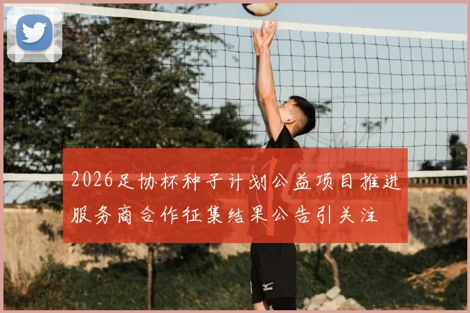 2026足协杯种子计划公益项目推进服务商合作征集结果公告引关注