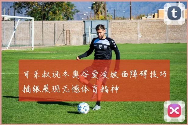 可乐叔说冬奥谷爱凌坡面障碍技巧摘银展现无憾体育精神