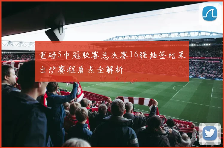 重磅5中冠联赛总决赛16强抽签结果出炉赛程看点全解析