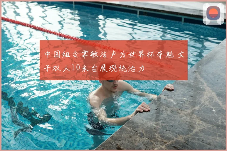 中国组合掌敏洁卢为世界杯夺魁 女子双人10米台展现统治力