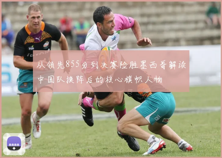 从领先855分到决赛险胜墨西哥解读中国队换阵后的核心旗帜人物