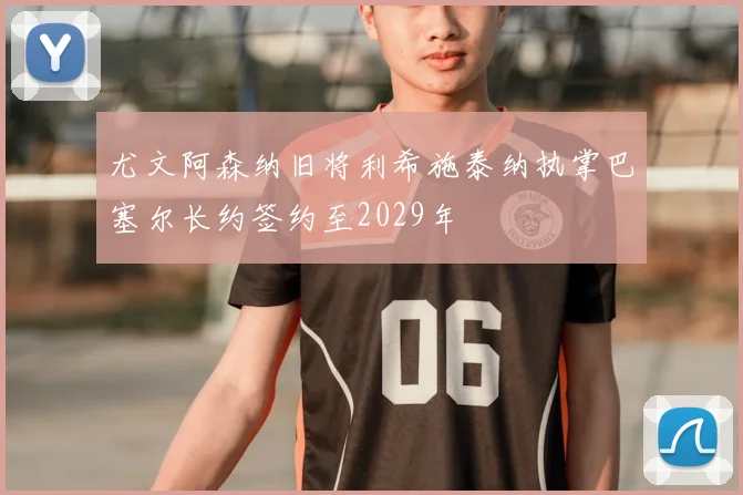 尤文阿森纳旧将利希施泰纳执掌巴塞尔长约签约至2029年